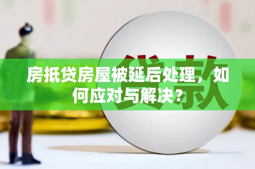 新宾房抵贷房屋被延后处理，如何应对与解决？