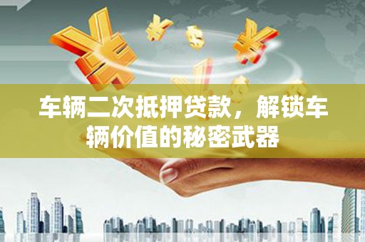 景德镇车辆二次抵押贷款，解锁车辆价值的秘密武器