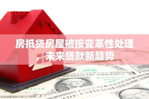 镇原房抵贷房屋被按变革性处理，未来贷款新趋势